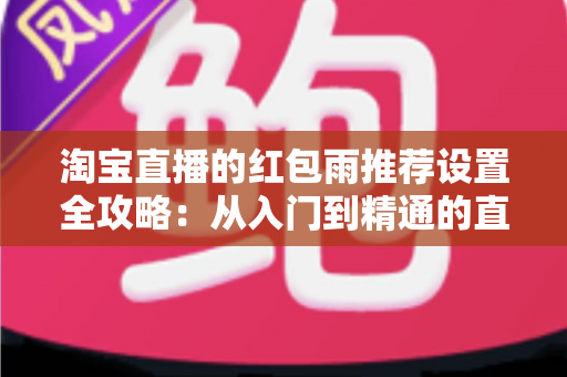 淘宝直播的红包雨推荐设置全攻略：从入门到精通的直播间人气提升指南