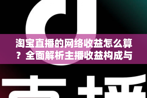 淘宝直播的网络收益怎么算？全面解析主播收益构成与计算方法