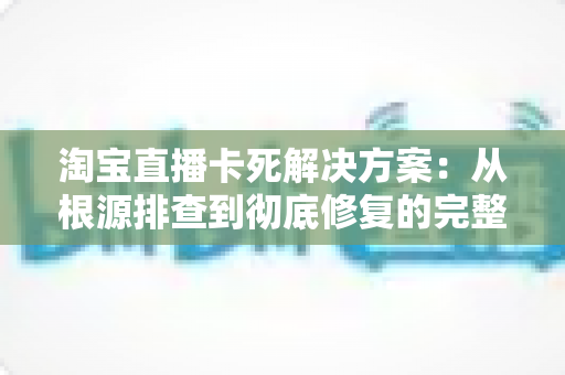 淘宝直播卡死解决方案:从根源排查到彻底修复的完整指南 淘宝直播卡死解决方案:从根源排查到彻底修复的完整指南