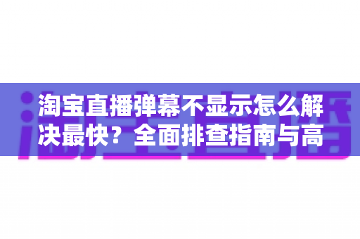淘宝直播弹幕不显示怎么解决最快?全面排查指南与高效修复方案 淘宝直播弹幕不显示怎么解决最快?全面排查指南与高效修复方案