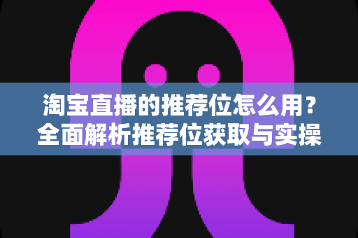 淘宝直播的推荐位怎么用？全面解析推荐位获取与实操技巧，助力直播间流量暴涨