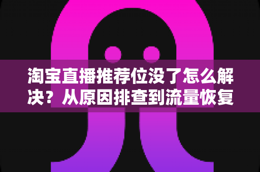 淘宝直播推荐位没了怎么解决?从原因排查到流量恢复的完整实战指南 淘宝直播推荐位没了怎么解决?从原因排查到流量恢复的完整实战指南