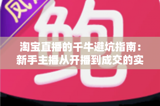 淘宝直播的千牛避坑指南:新手主播从开播到成交的实战手册 淘宝直播的千牛避坑指南:新手主播从开播到成交的实战手册