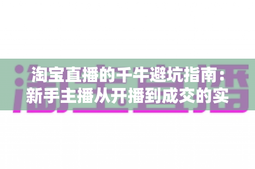淘宝直播的千牛避坑指南：新手主播从开播到成交的实战手册