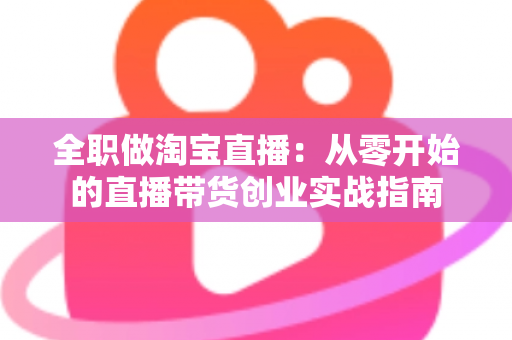 全职做淘宝直播：从零开始的直播带货创业实战指南