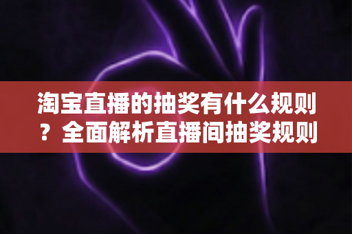 淘宝直播的抽奖有什么规则?全面解析直播间抽奖规则、参与条件与中奖攻略 淘宝直播的抽奖有什么规则?全面解析直播间抽奖规则、参与条件与中奖攻略