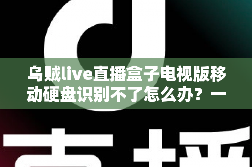 乌贼live直播盒子电视版移动硬盘识别不了怎么办?一文教你快速排查与解决 乌贼live直播盒子电视版移动硬盘识别不了怎么办?一文教你快速排查与解决