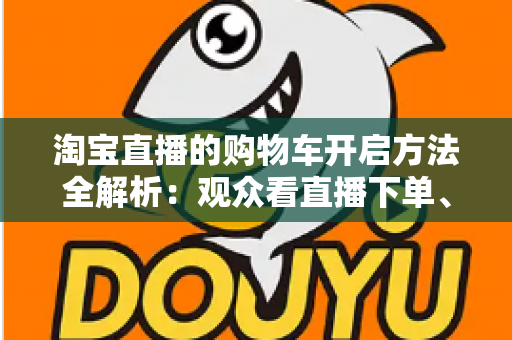 淘宝直播的购物车开启方法全解析：观众看直播下单、主播挂车带货一步到位