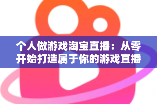 个人做游戏淘宝直播:从零开始打造属于你的游戏直播变现之路 个人做游戏淘宝直播:从零开始打造属于你的游戏直播变现之路