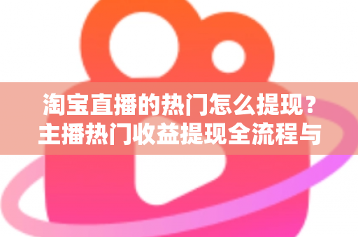淘宝直播的热门怎么提现？主播热门收益提现全流程与实用技巧一文详解