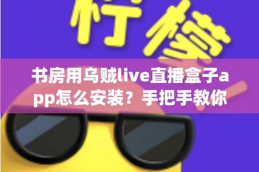 书房用乌贼live直播盒子app怎么安装?手把手教你完成安装,打造舒适书房影音空间 书房用乌贼live直播盒子app怎么安装?手把手教你完成安装,打造舒适书房影音空间