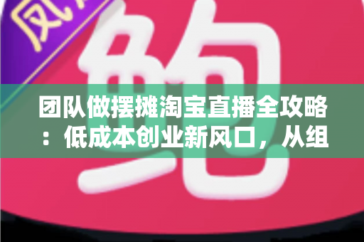 团队做摆摊淘宝直播全攻略:低成本创业新风口,从组队到变现的全流程指南 团队做摆摊淘宝直播全攻略:低成本创业新风口,从组队到变现的全流程指南