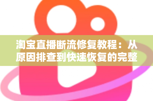淘宝直播断流修复教程:从原因排查到快速恢复的完整实战指南 淘宝直播断流修复教程:从原因排查到快速恢复的完整实战指南