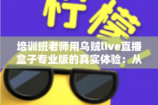 培训班老师用乌贼live直播盒子专业版的真实体验：从选设备到直播授课，一次讲透的全流程测评