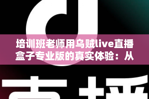 培训班老师用乌贼live直播盒子专业版的真实体验：从选设备到直播授课，一次讲透的全流程测评