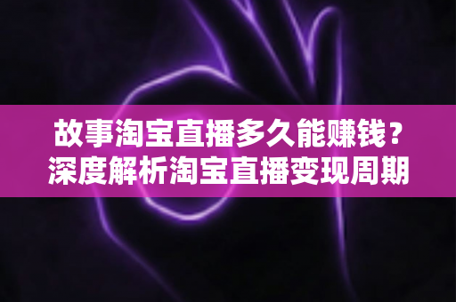 故事淘宝直播多久能赚钱?深度解析淘宝直播变现周期、真实案例与新手主播快速起号全攻略 故事淘宝直播多久能赚钱?深度解析淘宝直播变现周期、真实案例与新手主播快速起号全攻略