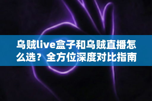 乌贼live盒子和乌贼直播怎么选?全方位深度对比指南助你锁定最佳直播方案 乌贼live盒子和乌贼直播怎么选?全方位深度对比指南助你锁定最佳直播方案