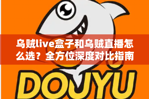 乌贼live盒子和乌贼直播怎么选？全方位深度对比指南助你锁定最佳直播方案