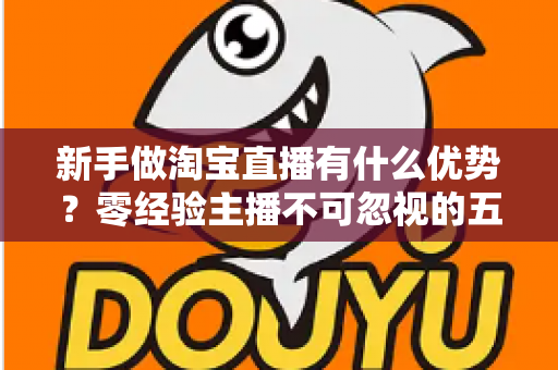 新手做淘宝直播有什么优势？零经验主播不可忽视的五大红利与起号指南