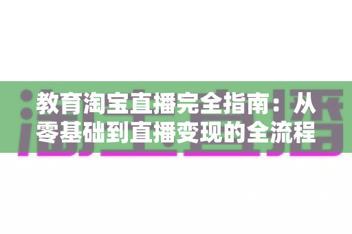 教育淘宝直播完全指南:从零基础到直播变现的全流程实战攻略 教育淘宝直播完全指南:从零基础到直播变现的全流程实战攻略