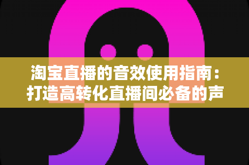 淘宝直播的音效使用指南：打造高转化直播间必备的声音营销全攻略