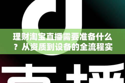 理财淘宝直播需要准备什么？从资质到设备的全流程实战准备指南
