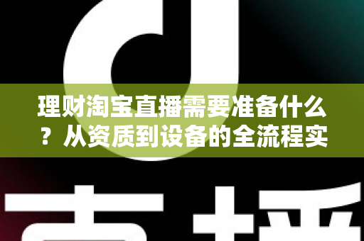 理财淘宝直播需要准备什么？从资质到设备的全流程实战准备指南