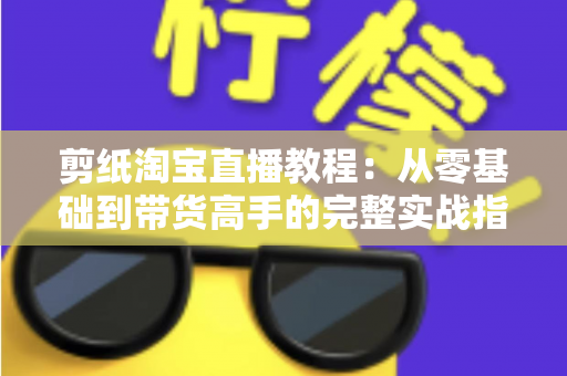 剪纸淘宝直播教程:从零基础到带货高手的完整实战指南 剪纸淘宝直播教程:从零基础到带货高手的完整实战指南