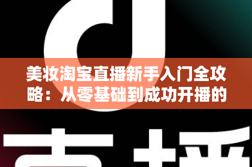 美妆淘宝直播新手入门全攻略:从零基础到成功开播的实战指南 美妆淘宝直播新手入门全攻略:从零基础到成功开播的实战指南