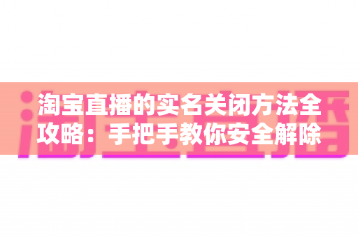 淘宝直播的实名关闭方法全攻略:手把手教你安全解除实名认证,全面守护个人隐私 淘宝直播的实名关闭方法全攻略:手把手教你安全解除实名认证,全面守护个人隐私