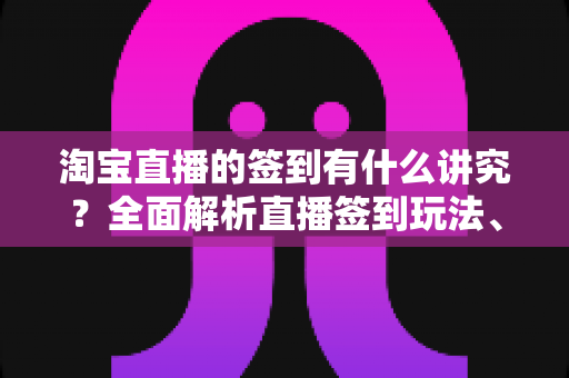 淘宝直播的签到有什么讲究?全面解析直播签到玩法、规则与实用技巧 淘宝直播的签到有什么讲究?全面解析直播签到玩法、规则与实用技巧