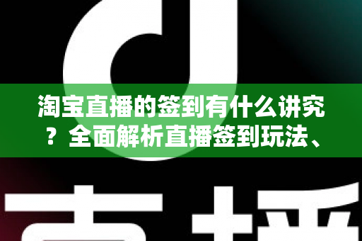 淘宝直播的签到有什么讲究？全面解析直播签到玩法、规则与实用技巧