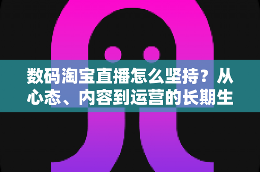 数码淘宝直播怎么坚持?从心态、内容到运营的长期生存实战指南 数码淘宝直播怎么坚持?从心态、内容到运营的长期生存实战指南