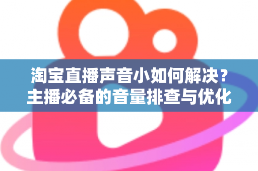 淘宝直播声音小如何解决?主播必备的音量排查与优化实战全指南 淘宝直播声音小如何解决?主播必备的音量排查与优化实战全指南