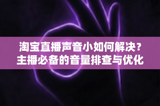 淘宝直播声音小如何解决?主播必备的音量排查与优化实战全指南 淘宝直播声音小如何解决?主播必备的音量排查与优化实战全指南