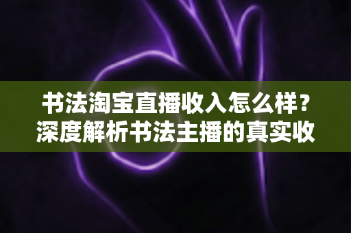 书法淘宝直播收入怎么样?深度解析书法主播的真实收益与变现之道 书法淘宝直播收入怎么样?深度解析书法主播的真实收益与变现之道