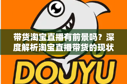 带货淘宝直播有前景吗?深度解析淘宝直播带货的现状、机遇与未来趋势 带货淘宝直播有前景吗?深度解析淘宝直播带货的现状、机遇与未来趋势