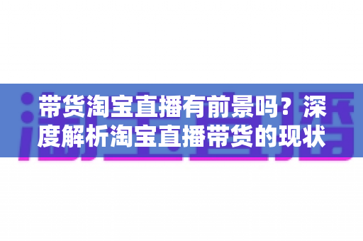 带货淘宝直播有前景吗?深度解析淘宝直播带货的现状、机遇与未来趋势 带货淘宝直播有前景吗?深度解析淘宝直播带货的现状、机遇与未来趋势