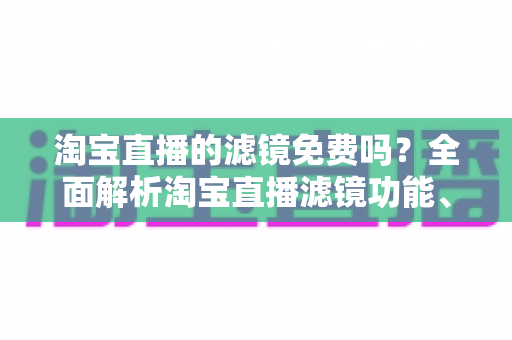 淘宝直播的滤镜免费吗?全面解析淘宝直播滤镜功能、使用方法与主播实用技巧 淘宝直播的滤镜免费吗?全面解析淘宝直播滤镜功能、使用方法与主播实用技巧