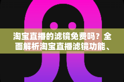 淘宝直播的滤镜免费吗?全面解析淘宝直播滤镜功能、使用方法与主播实用技巧 淘宝直播的滤镜免费吗?全面解析淘宝直播滤镜功能、使用方法与主播实用技巧
