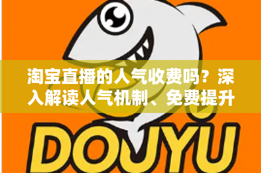 淘宝直播的人气收费吗?深入解读人气机制、免费提升方法与付费推广全攻略 淘宝直播的人气收费吗?深入解读人气机制、免费提升方法与付费推广全攻略