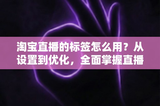 淘宝直播的标签怎么用？从设置到优化，全面掌握直播间标签运营技巧