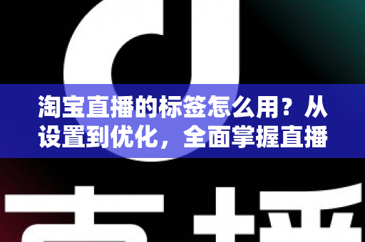 淘宝直播的标签怎么用？从设置到优化，全面掌握直播间标签运营技巧
