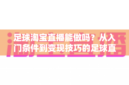 足球淘宝直播能做吗？从入门条件到变现技巧的足球直播全方位实战指南
