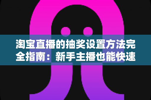 淘宝直播的抽奖设置方法完全指南:新手主播也能快速上手的涨粉留客秘籍 淘宝直播的抽奖设置方法完全指南:新手主播也能快速上手的涨粉留客秘籍