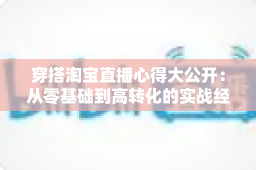 穿搭淘宝直播心得大公开：从零基础到高转化的实战经验分享