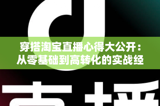 穿搭淘宝直播心得大公开：从零基础到高转化的实战经验分享