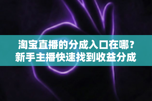 淘宝直播的分成入口在哪？新手主播快速找到收益分成查看、提现通道的完整实操指南