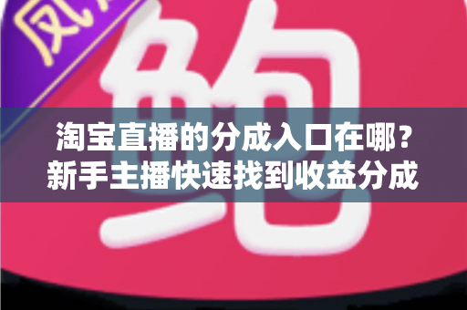 淘宝直播的分成入口在哪？新手主播快速找到收益分成查看、提现通道的完整实操指南