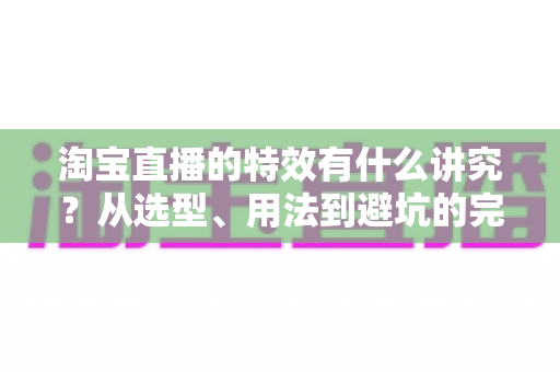 淘宝直播的特效有什么讲究?从选型、用法到避坑的完整实操指南 淘宝直播的特效有什么讲究?从选型、用法到避坑的完整实操指南